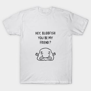 Hey, Blobfish You Be My Friend? T-Shirt